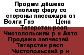 Продам дёшево -спойлер,фару(со стороны пассажира)от Волги Газ 3110-  › Цена ­ 600 - Татарстан респ., Чистопольский р-н Авто » Продажа запчастей   . Татарстан респ.,Чистопольский р-н